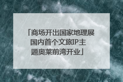 商场开出国家地理展 国内首个文旅IP主题奥莱前湾开业
