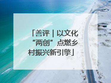 善评｜以文化“两创”点燃乡村振兴新引擎
