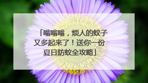 嗡嗡嗡，烦人的蚊子又多起来了！送你一份夏日防蚊全攻略