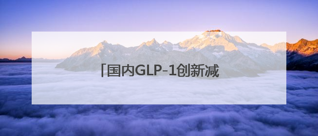 国内GLP-1创新减重药研究首次登上国际顶刊，有望年内获批上市