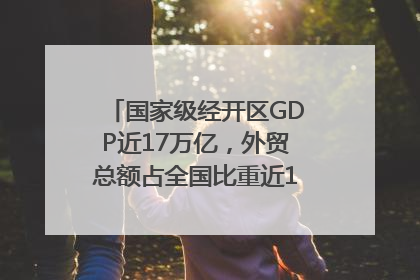 国家级经开区GDP近17万亿，外贸总额占全国比重近1/4｜数读中国