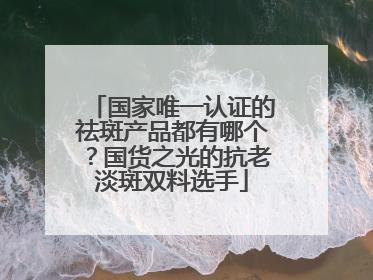 国家唯一认证的祛斑产品都有哪个？国货之光的抗老淡斑双料选手