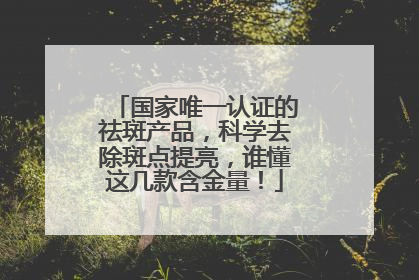 国家唯一认证的祛斑产品，科学去除斑点提亮，谁懂这几款含金量！