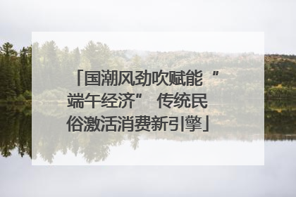 国潮风劲吹赋能“端午经济” 传统民俗激活消费新引擎