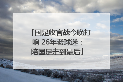 国足收官战今晚打响 26年老球迷：陪国足走到最后
