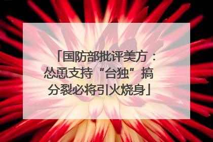 国防部批评美方：怂恿支持“台独”搞分裂必将引火烧身