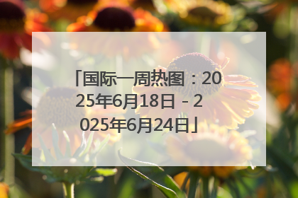 国际一周热图：2025年6月18日－2025年6月24日