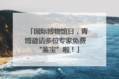 国际博物馆日，青博邀请多位专家免费“鉴宝”啦！