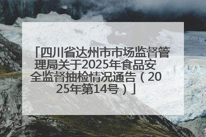 四川省达州市市场监督管理局关于2025年食品安全监督抽检情况通告（2025年第14号）