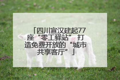 四川宣汉建起77座“零工驿站” 打造免费开放的“城市共享客厅”