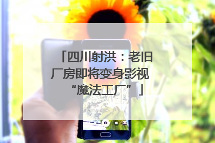 四川射洪：老旧厂房即将变身影视“魔法工厂”