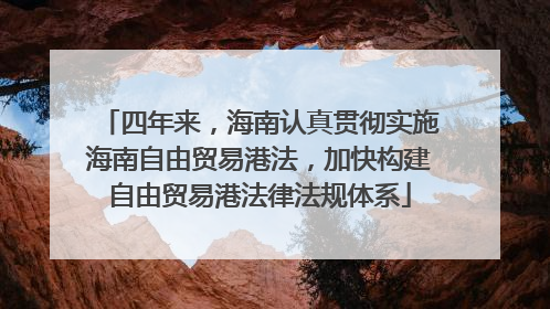 四年来，海南认真贯彻实施海南自由贸易港法，加快构建自由贸易港法律法规体系
