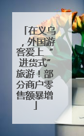 在义乌，外国游客爱上“进货式”旅游！部分商户零售额暴增