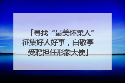 寻找“最美怀柔人”征集好人好事，白敬亭受聘担任形象大使