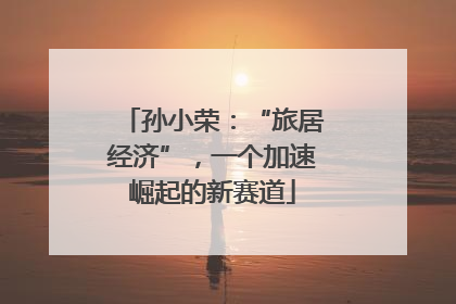 孙小荣：“旅居经济”，一个加速崛起的新赛道