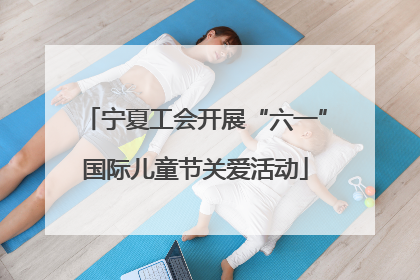 宁夏工会开展“六一”国际儿童节关爱活动