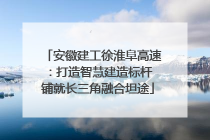 安徽建工徐淮阜高速：打造智慧建造标杆 铺就长三角融合坦途