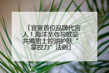 官宣首位品牌代言人！海洋至尊与欧豪共揭男士控油护肤“掌控力”法则