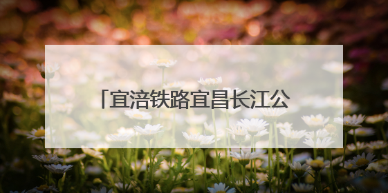宜涪铁路宜昌长江公铁大桥建设如火如荼