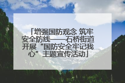 增强国防观念 筑牢安全防线——石桥街道开展“国防安全牢记我心”主题宣传活动