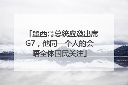 墨西哥总统应邀出席G7，他同一个人的会晤全体国民关注