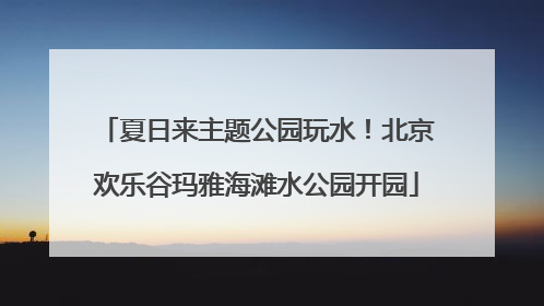 夏日来主题公园玩水！北京欢乐谷玛雅海滩水公园开园
