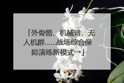 外骨骼、机械臂、无人机群……战场综合保障演练新模式→