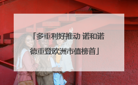 多重利好推动 诺和诺德重登欧洲市值榜首