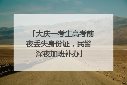 大庆一考生高考前夜丢失身份证，民警深夜加班补办