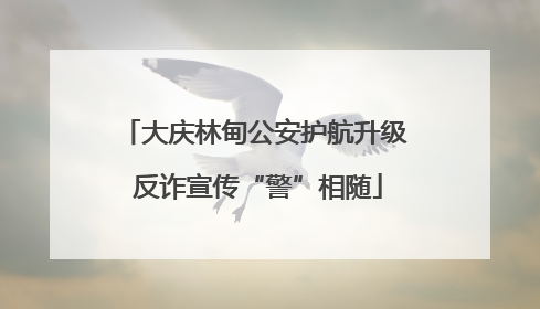 大庆林甸公安护航升级 反诈宣传“警”相随