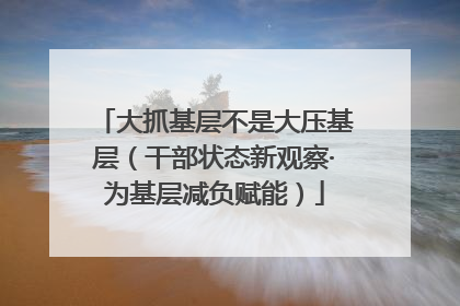 大抓基层不是大压基层（干部状态新观察·为基层减负赋能）