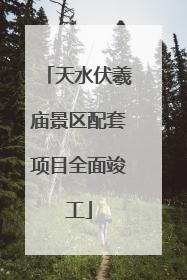 天水伏羲庙景区配套项目全面竣工