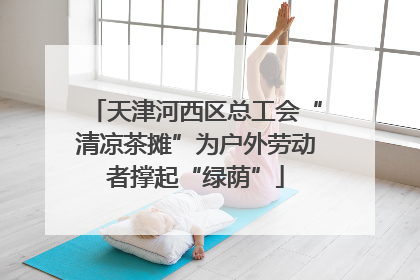 天津河西区总工会“清凉茶摊”为户外劳动者撑起“绿荫”