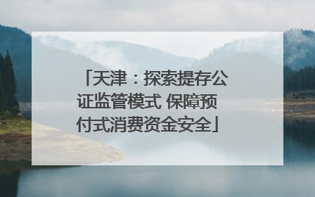 天津：探索提存公证监管模式 保障预付式消费资金安全