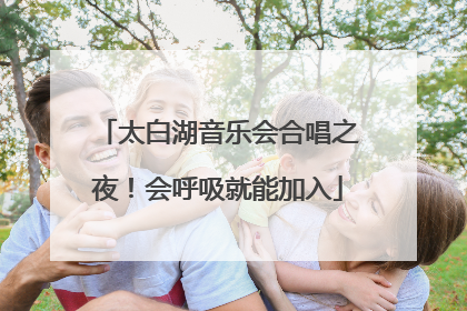 太白湖音乐会合唱之夜！会呼吸就能加入