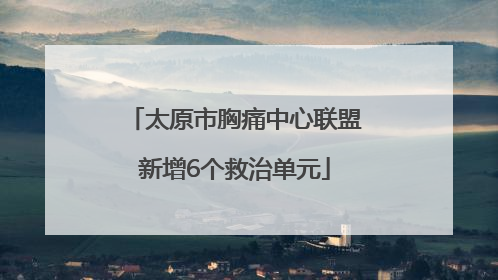太原市胸痛中心联盟新增6个救治单元