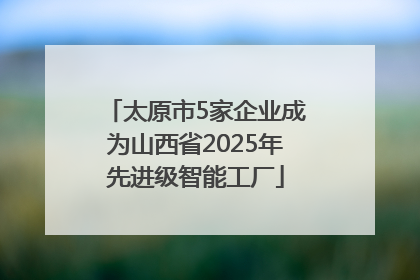 太原市5家企业成为山西省2025年先进级智能工厂