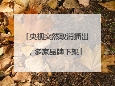 央视突然取消播出，多家品牌下架