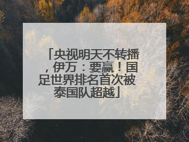 央视明天不转播，伊万：要赢！国足世界排名首次被泰国队超越