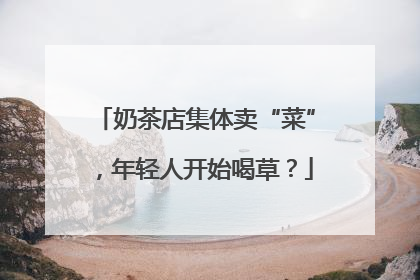 奶茶店集体卖“菜”，年轻人开始喝草？