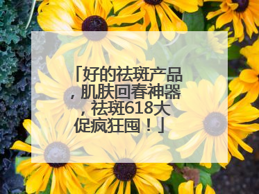 好的祛斑产品，肌肤回春神器，祛斑618大促疯狂囤！