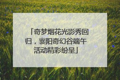 奇梦烟花光影秀回归，襄阳奇幻谷端午活动精彩纷呈