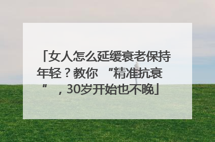女人怎么延缓衰老保持年轻？教你 “精准抗衰”，30岁开始也不晚