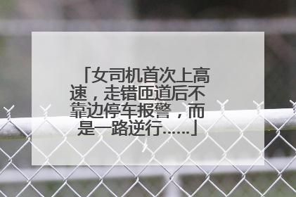 女司机首次上高速，走错匝道后不靠边停车报警，而是一路逆行……