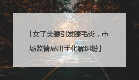 女子美睫引发睫毛炎，市场监管局出手化解纠纷