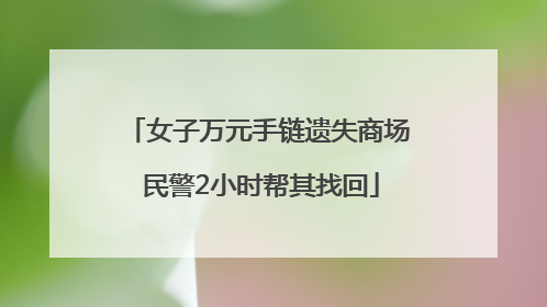 女子万元手链遗失商场 民警2小时帮其找回