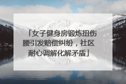 女子健身房锻炼扭伤腰引发赔偿纠纷，社区耐心调解化解矛盾