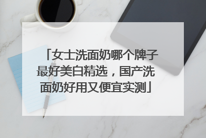 女士洗面奶哪个牌子最好美白精选，国产洗面奶好用又便宜实测