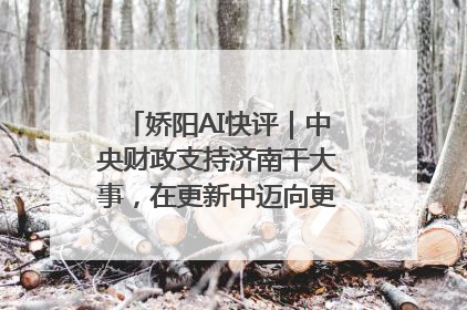 娇阳AI快评｜中央财政支持济南干大事，在更新中迈向更“新”的未来