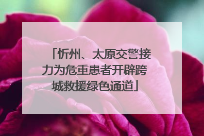 忻州、太原交警接力为危重患者开辟跨城救援绿色通道